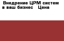 Внедрение ЦРМ систем в ваш бизнес › Цена ­ 5000-10000 - Все города Интернет » Услуги и Предложения   . Адыгея респ.,Адыгейск г.